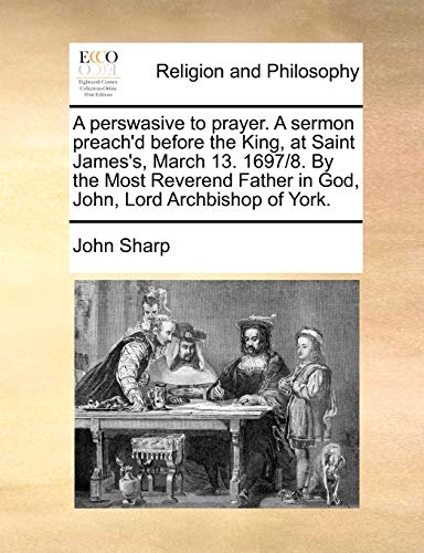 Perswasive to Prayer a Sermon Preach'D Before the King, at Saint James's, March  [Paperback]