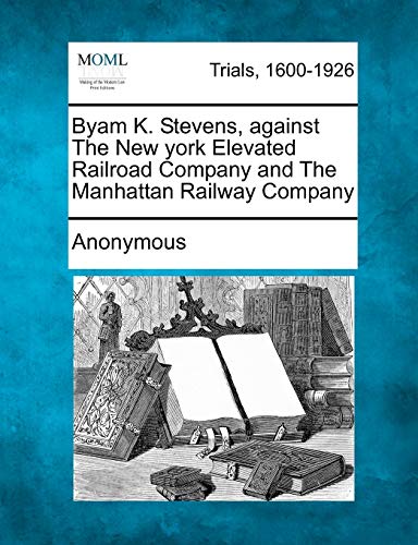 Byam K Stevens, Against the New York Elevated Railroad Company and the Manhattan [Paperback]