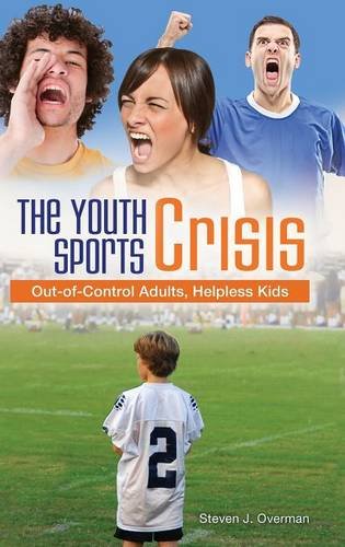 The Youth Sports Crisis Out-Of-Control Adults, Helpless Kids [Hardcover]
