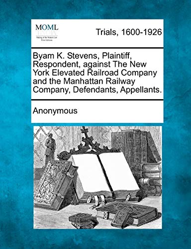 Byam K. Stevens, Plaintiff, Respondent, Against the New York Elevated Railroad C [Paperback]