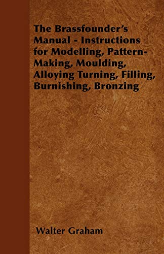Brassfounder's Manual - Instructions for Modelling, Pattern-Making, Moulding, Al [Paperback]