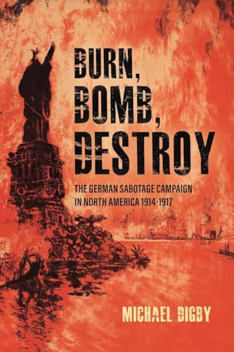 Burn, Bomb, Destroy The German Sabotage Campaign in North America, 19141917 [Paperback]