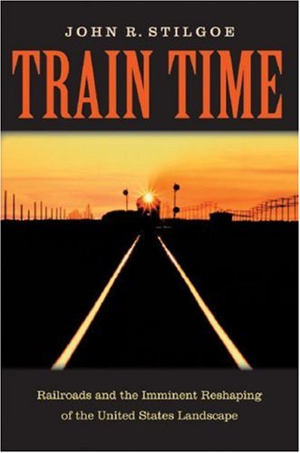 Train Time : Railroads and the Imminent Reshaping of the United States Landscape [Hardcover]