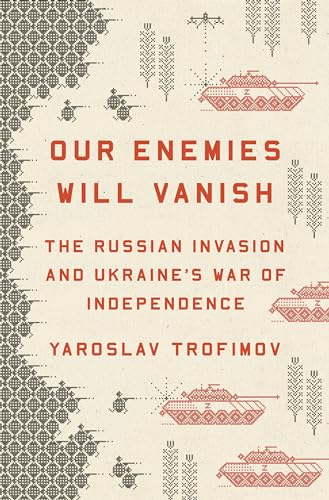 Our Enemies Will Vanish The Russian Invasion and Ukraine's War of Independence [Hardcover]