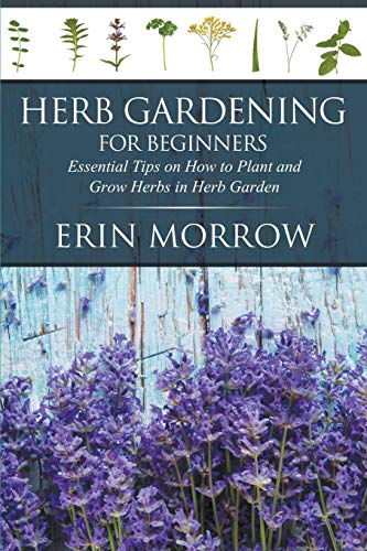 Herb Gardening For Beginners Essential Tips On How To Plant And Grow Herbs In H [Paperback]
