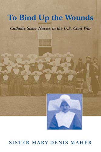 To Bind up the Wounds Catholic Sister Nurses in the U. S. Civil War [Paperback]