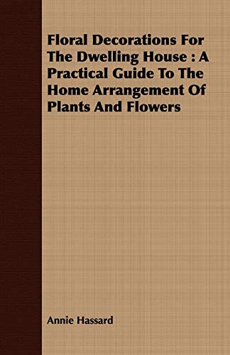 Floral Decorations For The Dwelling House A Practical Guide To The Home Arrange [Paperback]