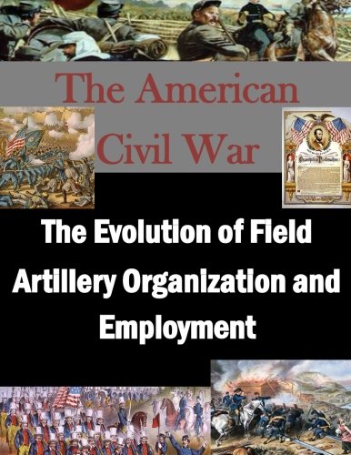 The Evolution Of Field Artillery Organization And Employment (the American Civil [Paperback]