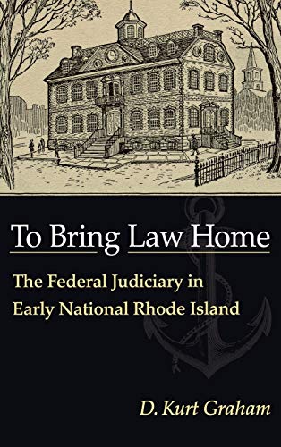 To Bring Law Home The Federal Judiciary in Early National Rhode Island [Hardcover]