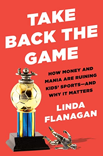 Take Back the Game How Money and Mania Are Ruining Kids' Sports--and Why It Mat [Hardcover]