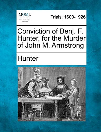 Conviction of Benj F Hunter, for the Murder of John M Armstrong [Paperback]